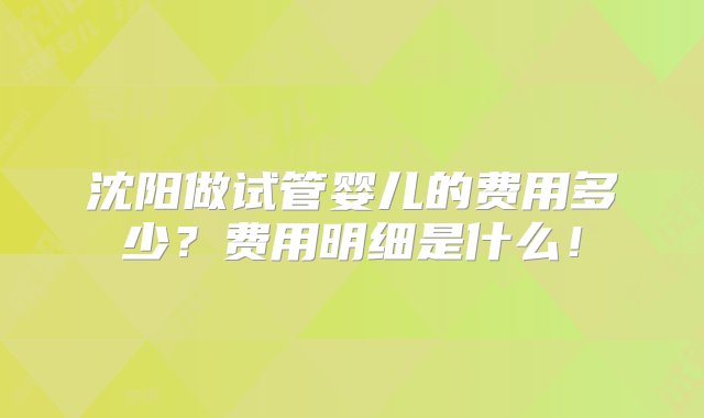 沈阳做试管婴儿的费用多少？费用明细是什么！