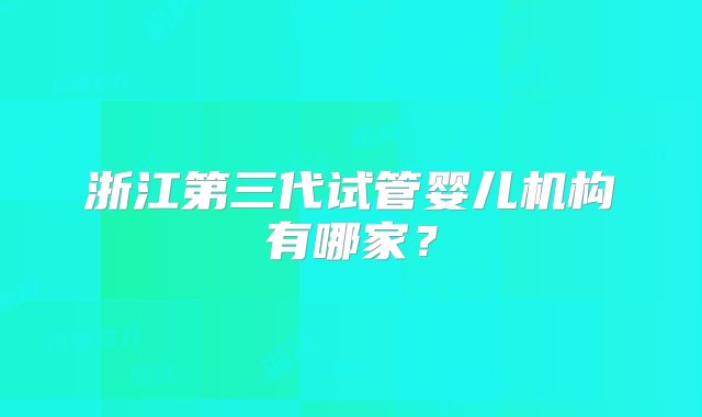 浙江第三代试管婴儿机构有哪家？