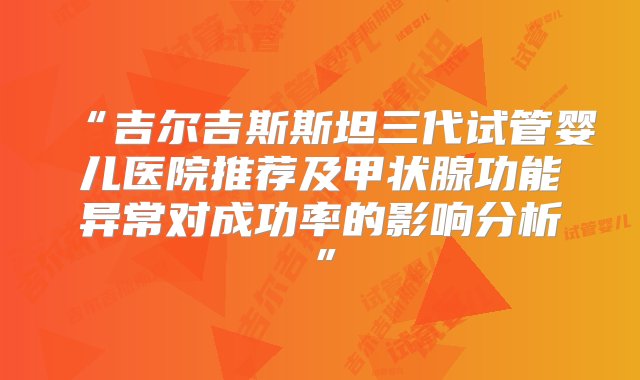 “吉尔吉斯斯坦三代试管婴儿医院推荐及甲状腺功能异常对成功率的影响分析”