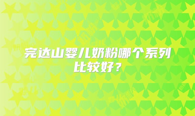 完达山婴儿奶粉哪个系列比较好？