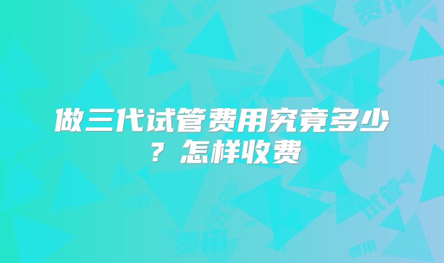 做三代试管费用究竟多少？怎样收费