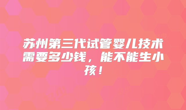 苏州第三代试管婴儿技术需要多少钱，能不能生小孩！