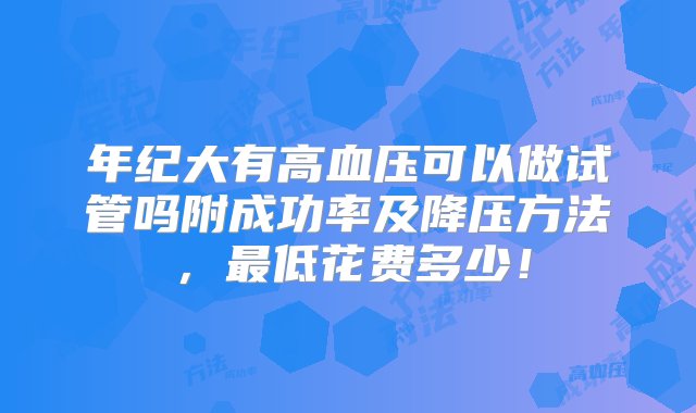 年纪大有高血压可以做试管吗附成功率及降压方法，最低花费多少！