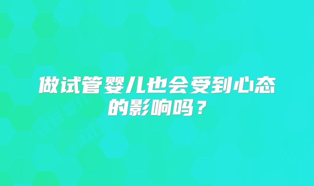 做试管婴儿也会受到心态的影响吗？