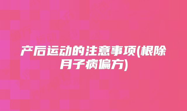 产后运动的注意事项(根除月子病偏方)