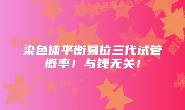 染色体平衡易位三代试管概率！与钱无关！