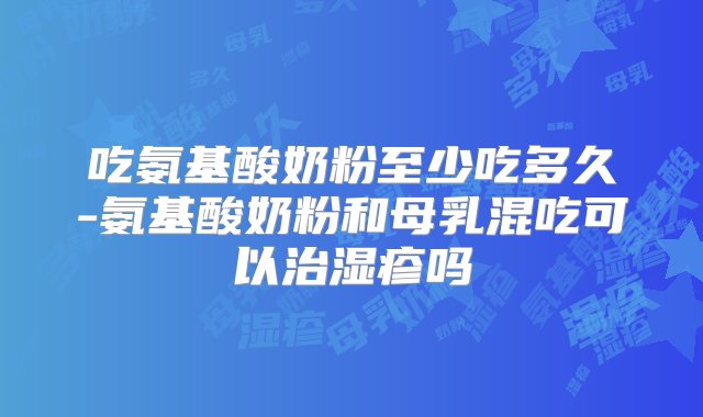 吃氨基酸奶粉至少吃多久-氨基酸奶粉和母乳混吃可以治湿疹吗