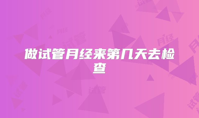 做试管月经来第几天去检查