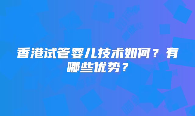 香港试管婴儿技术如何？有哪些优势？