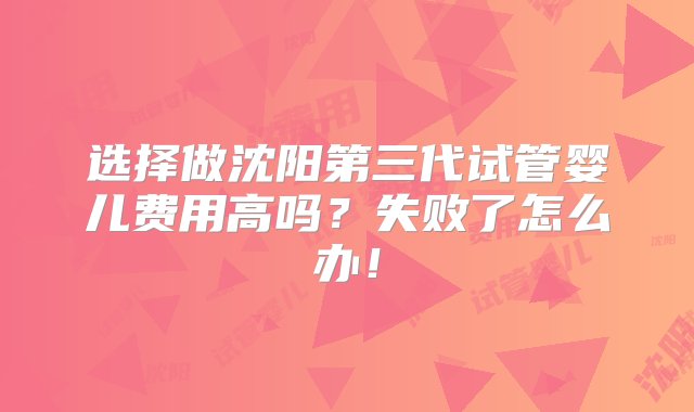 选择做沈阳第三代试管婴儿费用高吗？失败了怎么办！