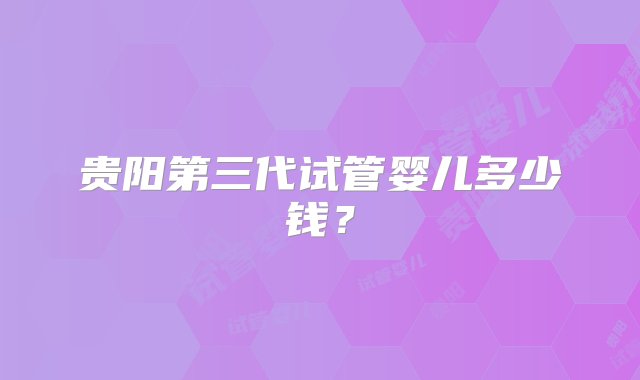 贵阳第三代试管婴儿多少钱？