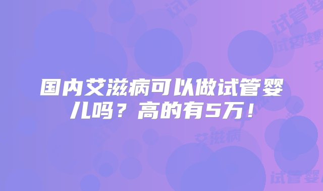 国内艾滋病可以做试管婴儿吗？高的有5万！