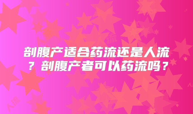 剖腹产适合药流还是人流？剖腹产者可以药流吗？