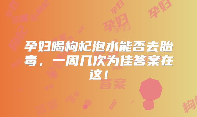 孕妇喝枸杞泡水能否去胎毒，一周几次为佳答案在这！