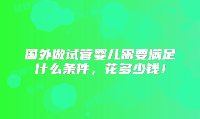 国外做试管婴儿需要满足什么条件，花多少钱！