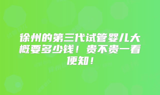 徐州的第三代试管婴儿大概要多少钱！贵不贵一看便知！