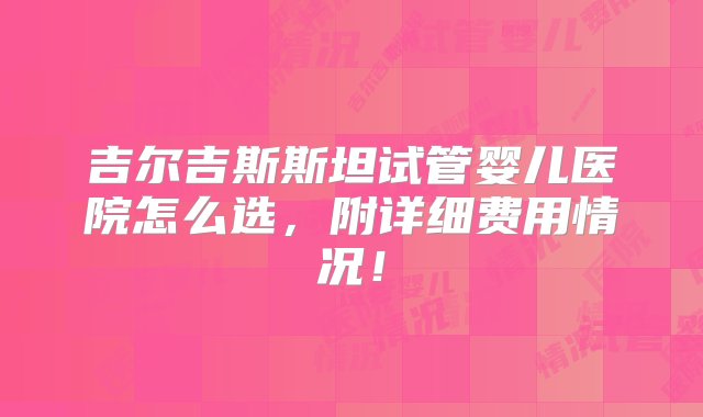 吉尔吉斯斯坦试管婴儿医院怎么选，附详细费用情况！