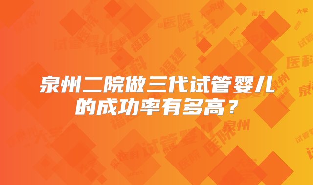 泉州二院做三代试管婴儿的成功率有多高？