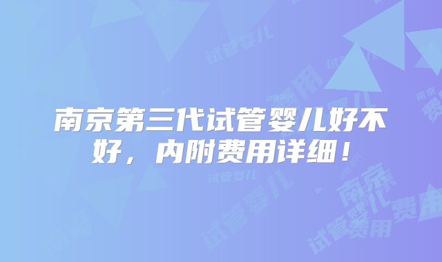 南京第三代试管婴儿好不好，内附费用详细！