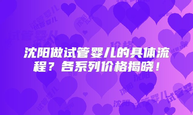 沈阳做试管婴儿的具体流程？各系列价格揭晓！