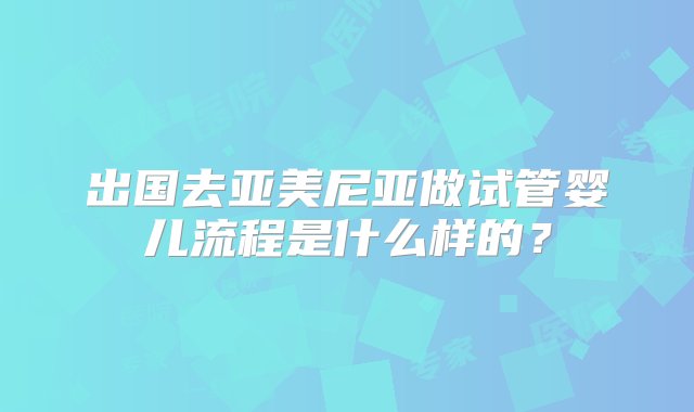 出国去亚美尼亚做试管婴儿流程是什么样的？