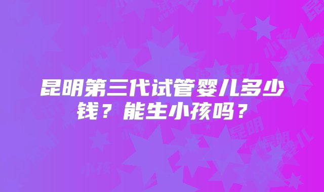 昆明第三代试管婴儿多少钱？能生小孩吗？