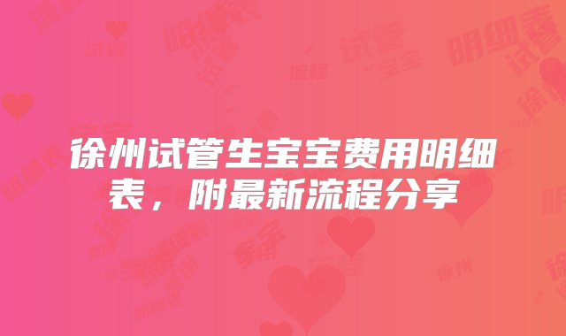 徐州试管生宝宝费用明细表，附最新流程分享