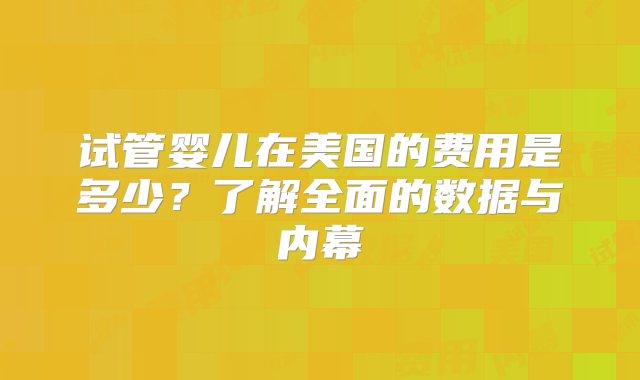 试管婴儿在美国的费用是多少？了解全面的数据与内幕