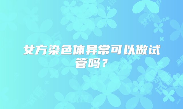 女方染色体异常可以做试管吗？