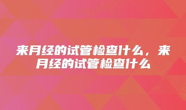 来月经的试管检查什么，来月经的试管检查什么