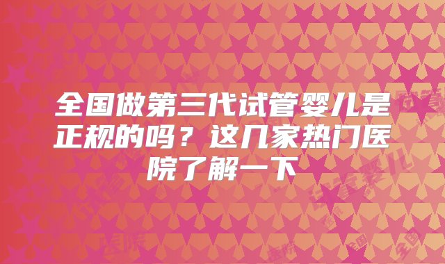 全国做第三代试管婴儿是正规的吗？这几家热门医院了解一下