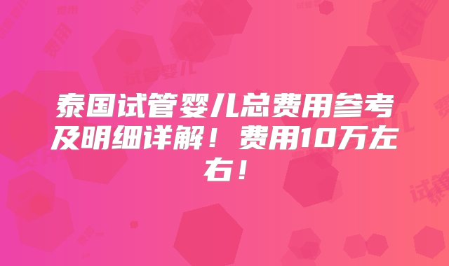 泰国试管婴儿总费用参考及明细详解！费用10万左右！