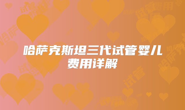 哈萨克斯坦三代试管婴儿费用详解