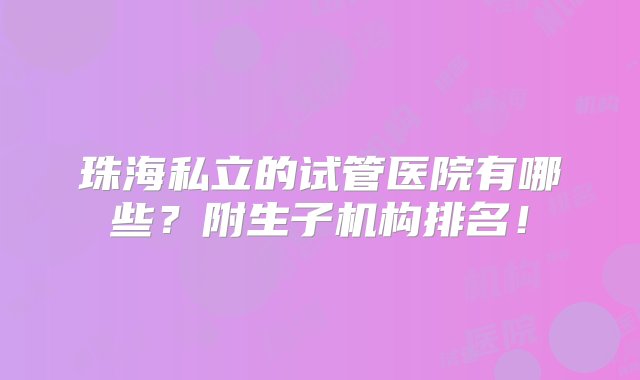 珠海私立的试管医院有哪些？附生子机构排名！