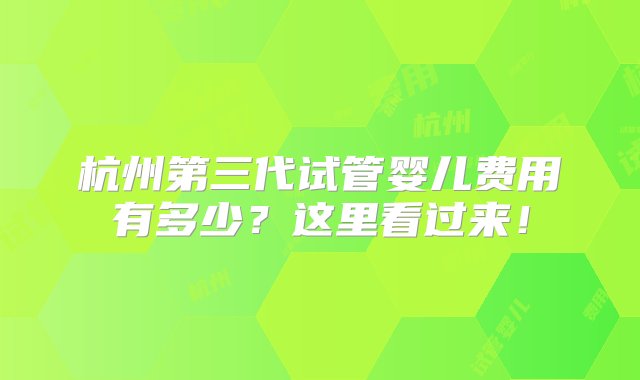 杭州第三代试管婴儿费用有多少？这里看过来！