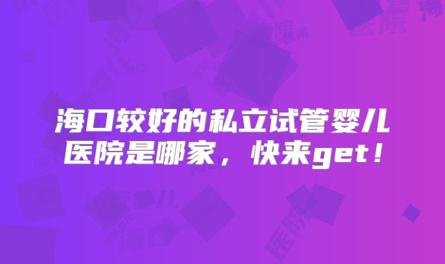 海口较好的私立试管婴儿医院是哪家，快来get！