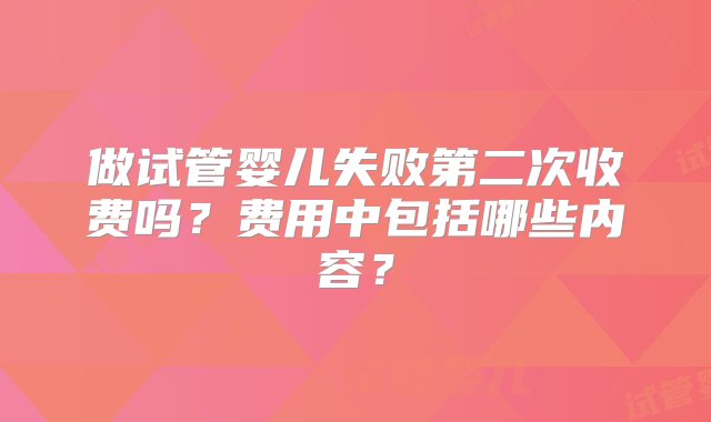 做试管婴儿失败第二次收费吗？费用中包括哪些内容？