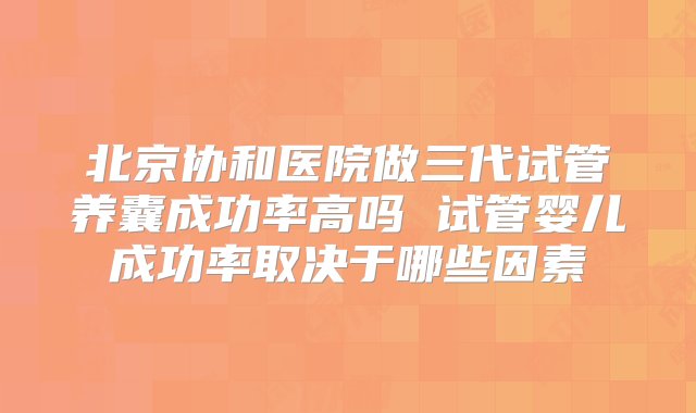 北京协和医院做三代试管养囊成功率高吗 试管婴儿成功率取决于哪些因素