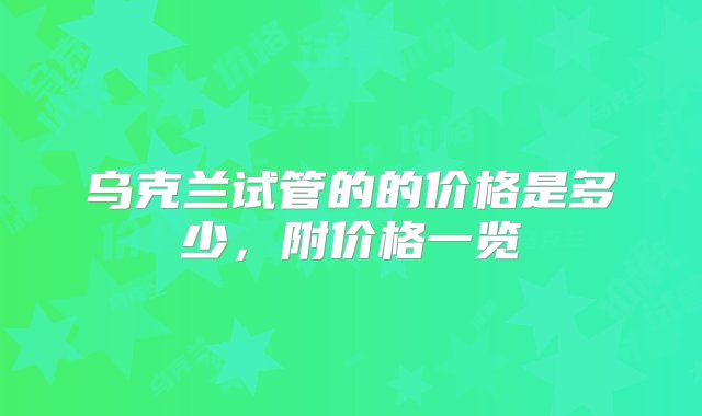 乌克兰试管的的价格是多少，附价格一览