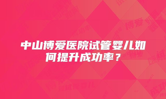 中山博爱医院试管婴儿如何提升成功率？