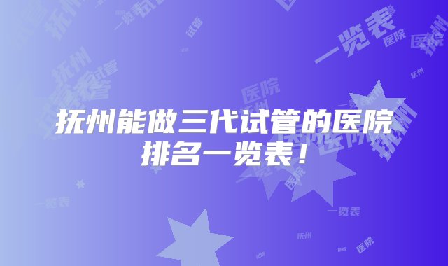 抚州能做三代试管的医院排名一览表！