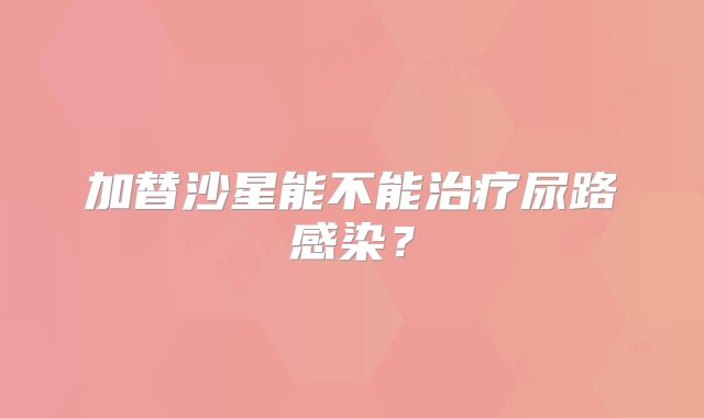 加替沙星能不能治疗尿路感染？