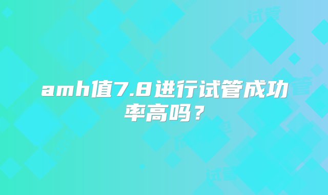 amh值7.8进行试管成功率高吗？