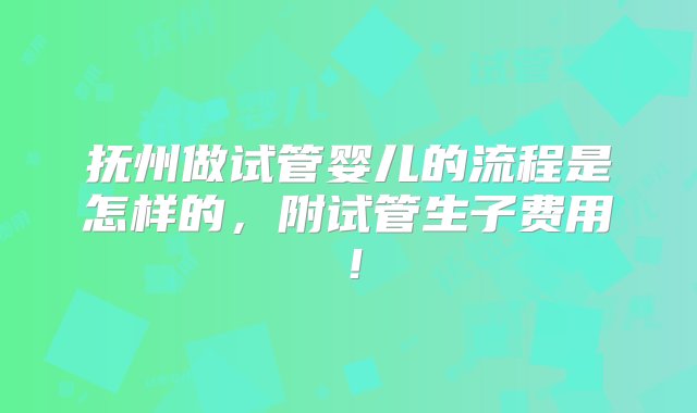 抚州做试管婴儿的流程是怎样的，附试管生子费用！