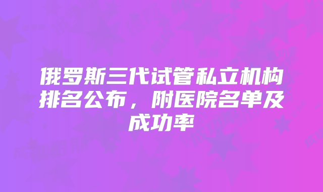 俄罗斯三代试管私立机构排名公布，附医院名单及成功率