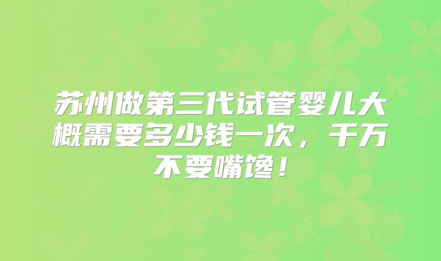 苏州做第三代试管婴儿大概需要多少钱一次，千万不要嘴馋！