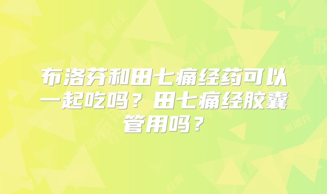 布洛芬和田七痛经药可以一起吃吗？田七痛经胶囊管用吗？