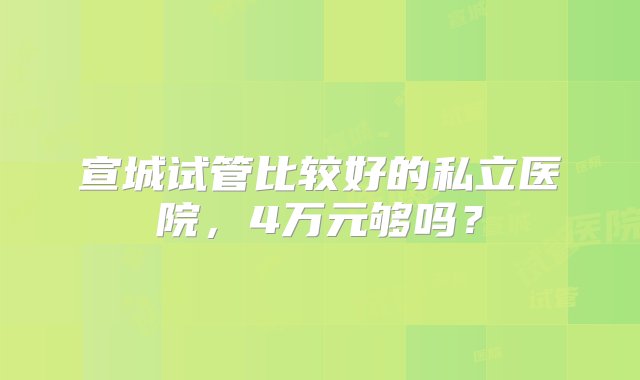 宣城试管比较好的私立医院，4万元够吗？