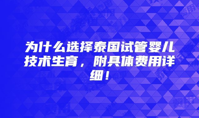 为什么选择泰国试管婴儿技术生育，附具体费用详细！