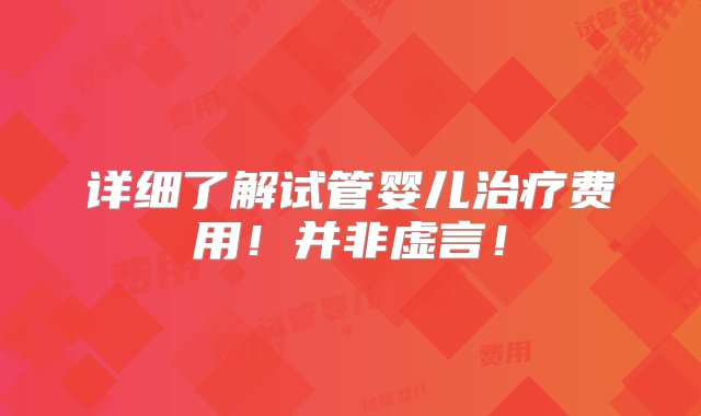 详细了解试管婴儿治疗费用！并非虚言！